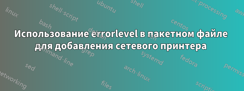 Использование errorlevel в пакетном файле для добавления сетевого принтера