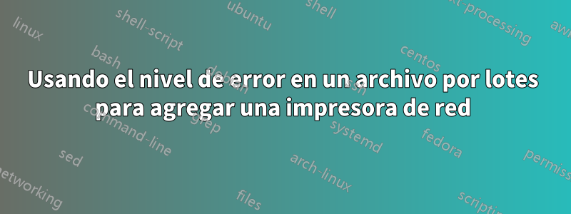 Usando el nivel de error en un archivo por lotes para agregar una impresora de red