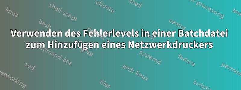 Verwenden des Fehlerlevels in einer Batchdatei zum Hinzufügen eines Netzwerkdruckers