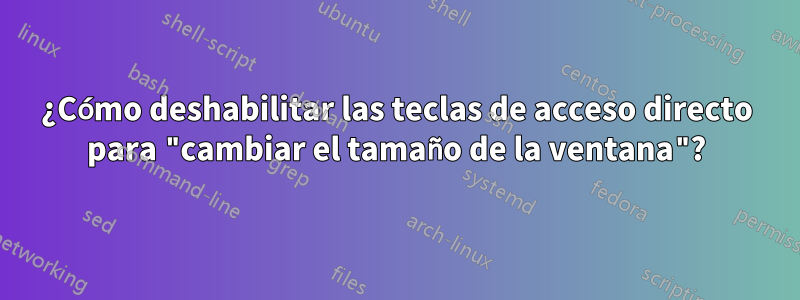 ¿Cómo deshabilitar las teclas de acceso directo para "cambiar el tamaño de la ventana"?