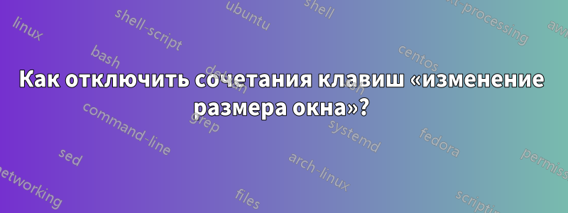 Как отключить сочетания клавиш «изменение размера окна»?