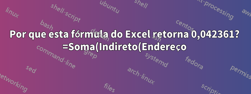 Por que esta fórmula do Excel retorna 0,042361? =Soma(Indireto(Endereço