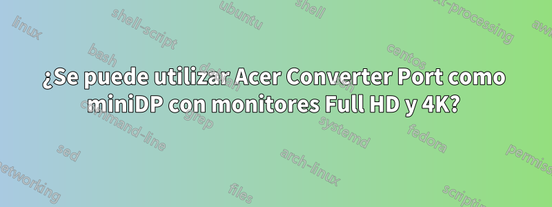 ¿Se puede utilizar Acer Converter Port como miniDP con monitores Full HD y 4K?