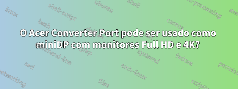 O Acer Converter Port pode ser usado como miniDP com monitores Full HD e 4K?