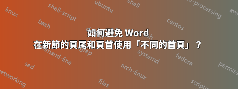 如何避免 Word 在新節的頁尾和頁首使用「不同的首頁」？