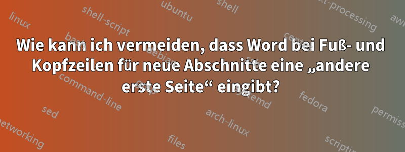 Wie kann ich vermeiden, dass Word bei Fuß- und Kopfzeilen für neue Abschnitte eine „andere erste Seite“ eingibt?