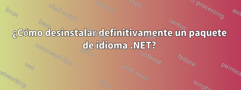 ¿Cómo desinstalar definitivamente un paquete de idioma .NET?