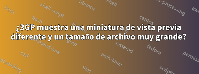 ¿3GP muestra una miniatura de vista previa diferente y un tamaño de archivo muy grande?