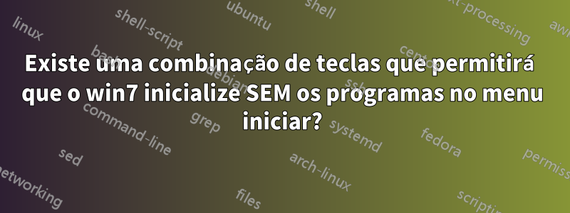 Existe uma combinação de teclas que permitirá que o win7 inicialize SEM os programas no menu iniciar?