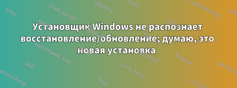 Установщик Windows не распознает восстановление/обновление; думаю, это новая установка 