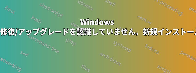 Windows インストーラーが修復/アップグレードを認識していません。新規インストールだと思われます 