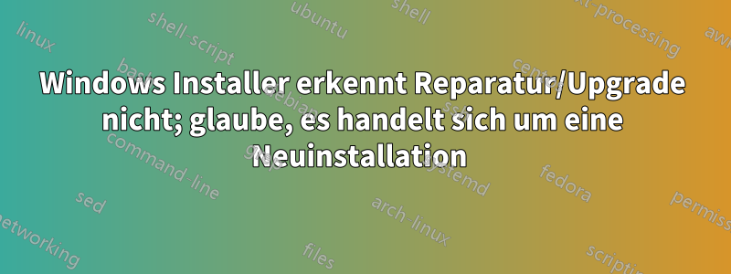 Windows Installer erkennt Reparatur/Upgrade nicht; glaube, es handelt sich um eine Neuinstallation 