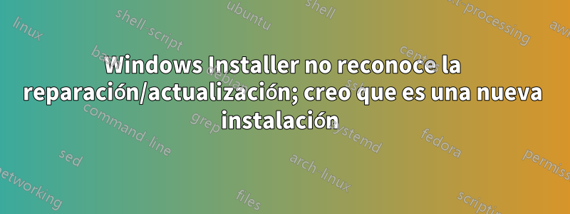 Windows Installer no reconoce la reparación/actualización; creo que es una nueva instalación 