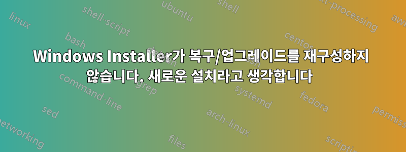 Windows Installer가 복구/업그레이드를 재구성하지 않습니다. 새로운 설치라고 생각합니다 