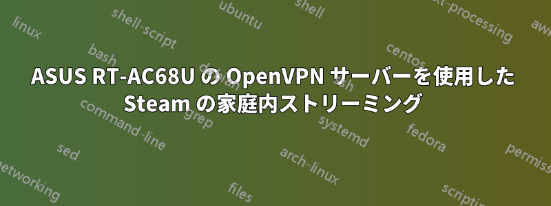 ASUS RT-AC68U の OpenVPN サーバーを使用した Steam の家庭内ストリーミング