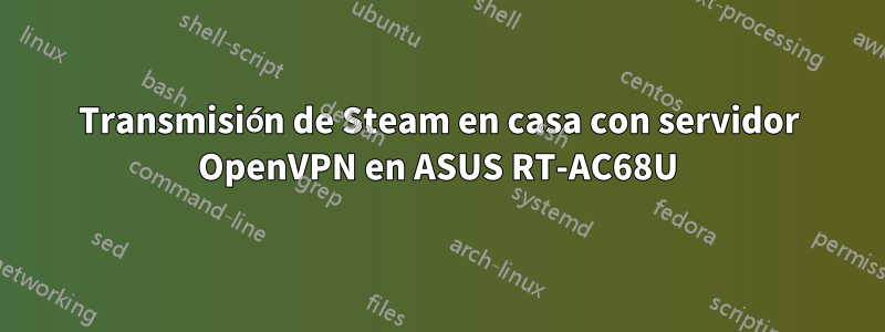 Transmisión de Steam en casa con servidor OpenVPN en ASUS RT-AC68U