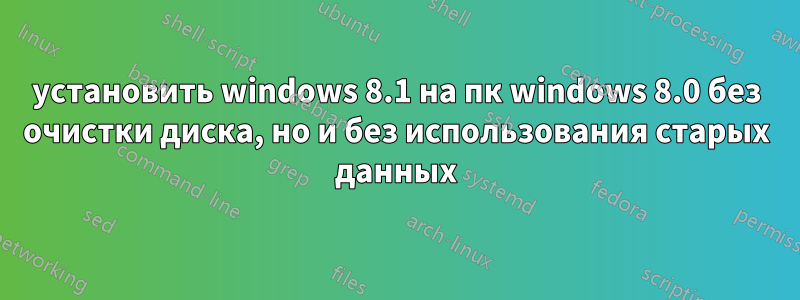 установить windows 8.1 на пк windows 8.0 без очистки диска, но и без использования старых данных