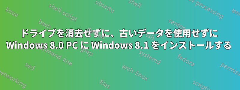 ドライブを消去せずに、古いデータを使用せずに Windows 8.0 PC に Windows 8.1 をインストールする