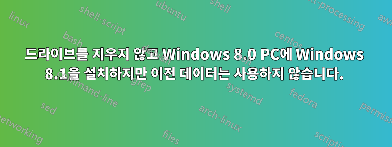 드라이브를 지우지 않고 Windows 8.0 PC에 Windows 8.1을 설치하지만 이전 데이터는 사용하지 않습니다.