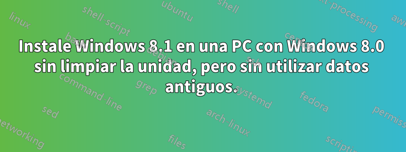 Instale Windows 8.1 en una PC con Windows 8.0 sin limpiar la unidad, pero sin utilizar datos antiguos.