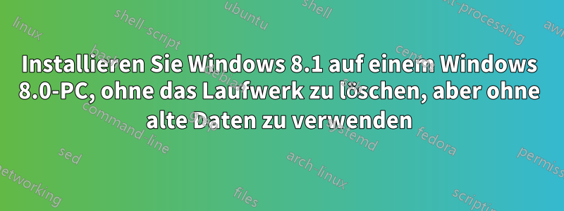 Installieren Sie Windows 8.1 auf einem Windows 8.0-PC, ohne das Laufwerk zu löschen, aber ohne alte Daten zu verwenden