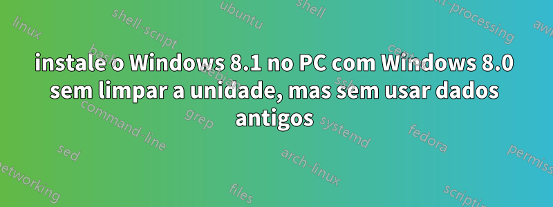 instale o Windows 8.1 no PC com Windows 8.0 sem limpar a unidade, mas sem usar dados antigos