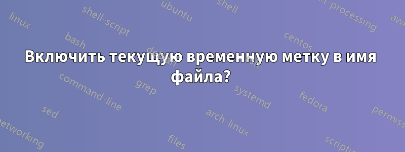 Включить текущую временную метку в имя файла?