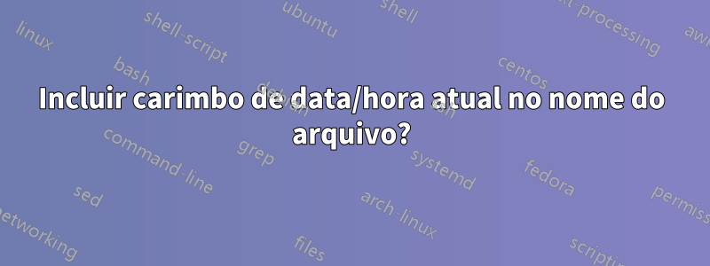 Incluir carimbo de data/hora atual no nome do arquivo?