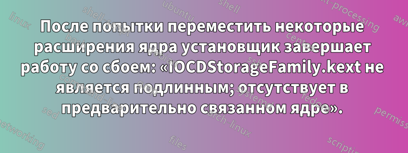 После попытки переместить некоторые расширения ядра установщик завершает работу со сбоем: «IOCDStorageFamily.kext не является подлинным; отсутствует в предварительно связанном ядре».