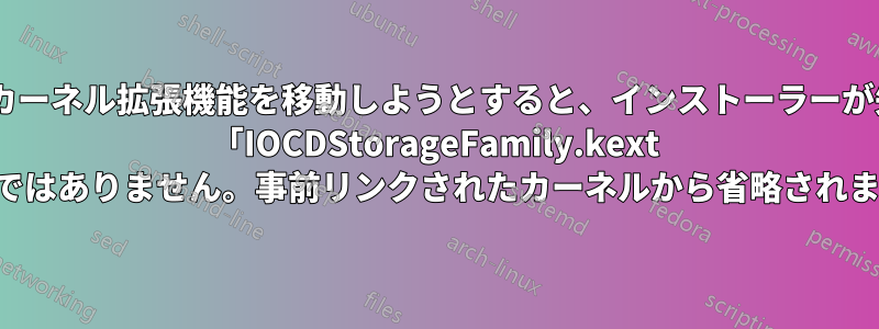 いくつかのカーネル拡張機能を移動しようとすると、インストーラーが失敗します: 「IOCDStorageFamily.kext は本物ではありません。事前リンクされたカーネルから省略されます。」