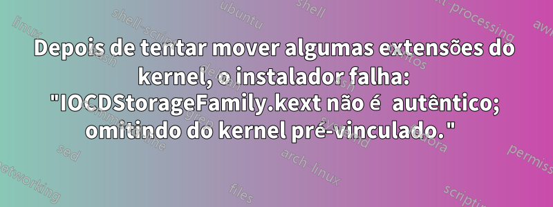 Depois de tentar mover algumas extensões do kernel, o instalador falha: "IOCDStorageFamily.kext não é autêntico; omitindo do kernel pré-vinculado."