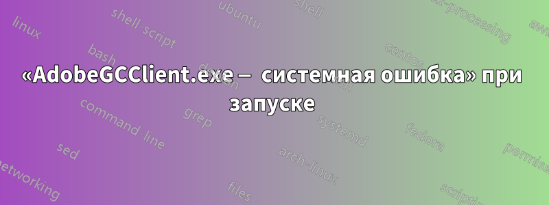 «AdobeGCClient.exe — системная ошибка» при запуске