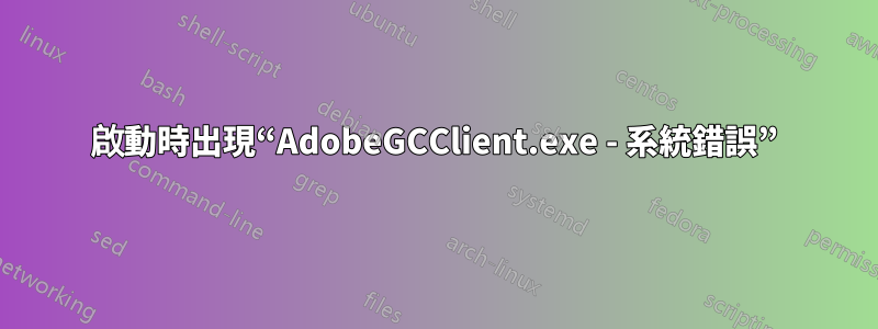 啟動時出現“AdobeGCClient.exe - 系統錯誤”