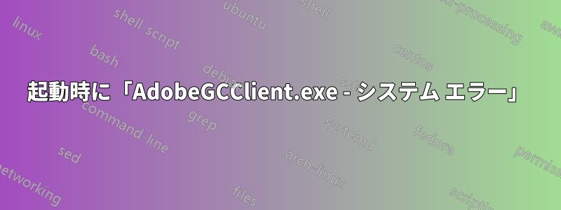 起動時に「AdobeGCClient.exe - システム エラー」