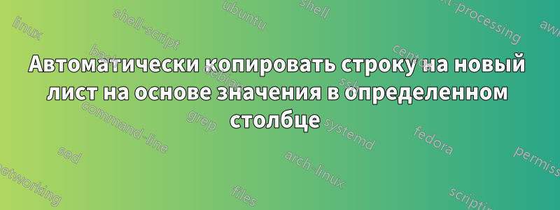 Автоматически копировать строку на новый лист на основе значения в определенном столбце 