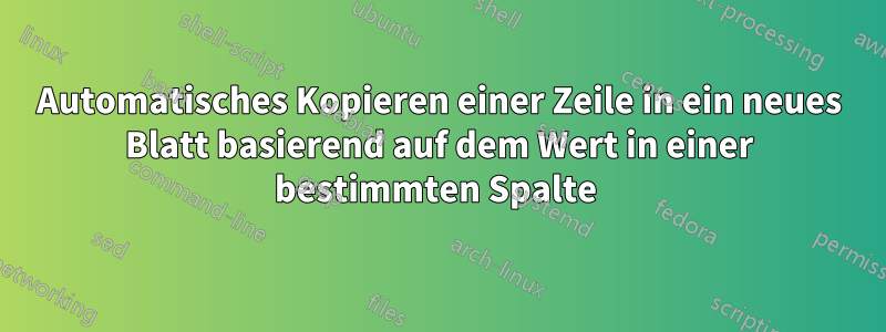 Automatisches Kopieren einer Zeile in ein neues Blatt basierend auf dem Wert in einer bestimmten Spalte 