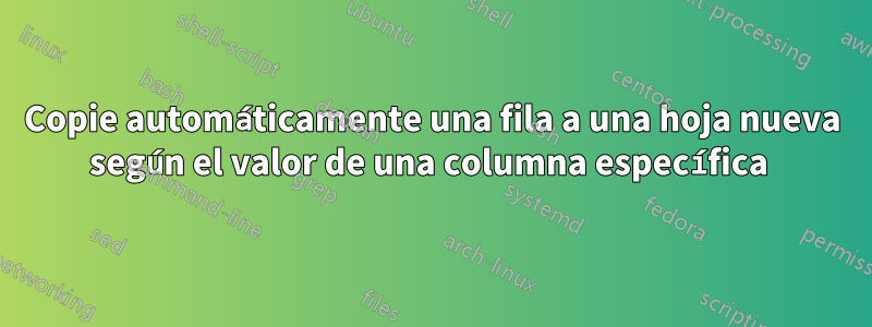 Copie automáticamente una fila a una hoja nueva según el valor de una columna específica 