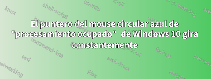 El puntero del mouse circular azul de "procesamiento ocupado" de Windows 10 gira constantemente