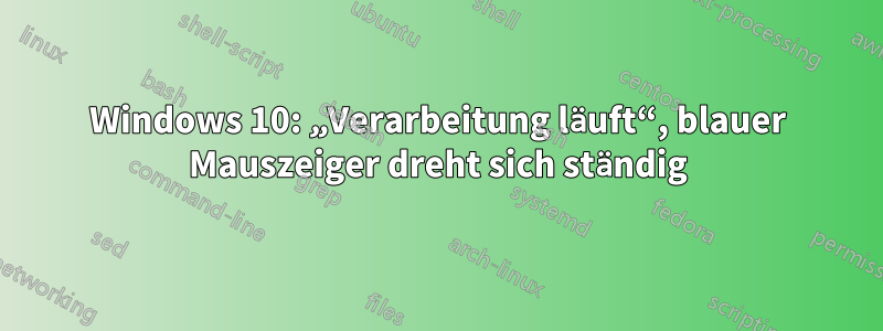 Windows 10: „Verarbeitung läuft“, blauer Mauszeiger dreht sich ständig