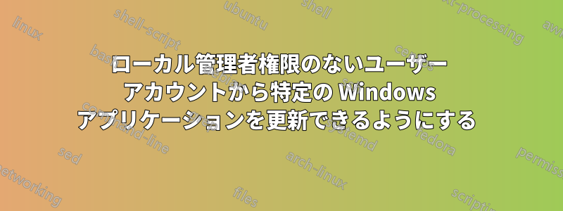 ローカル管理者権限のないユーザー アカウントから特定の Windows アプリケーションを更新できるようにする 