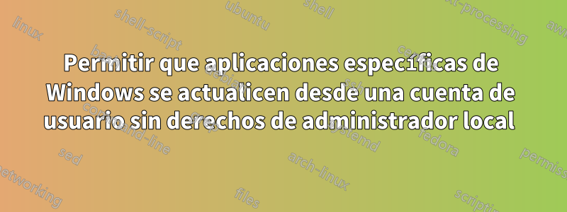 Permitir que aplicaciones específicas de Windows se actualicen desde una cuenta de usuario sin derechos de administrador local 