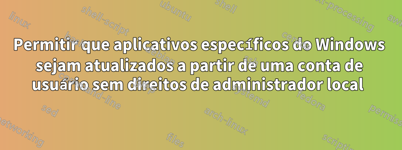 Permitir que aplicativos específicos do Windows sejam atualizados a partir de uma conta de usuário sem direitos de administrador local 