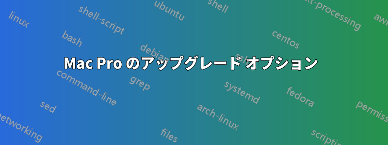 Mac Pro のアップグレード オプション 