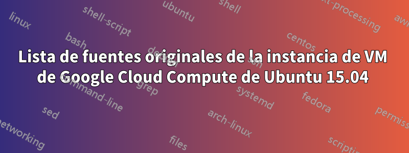 Lista de fuentes originales de la instancia de VM de Google Cloud Compute de Ubuntu 15.04