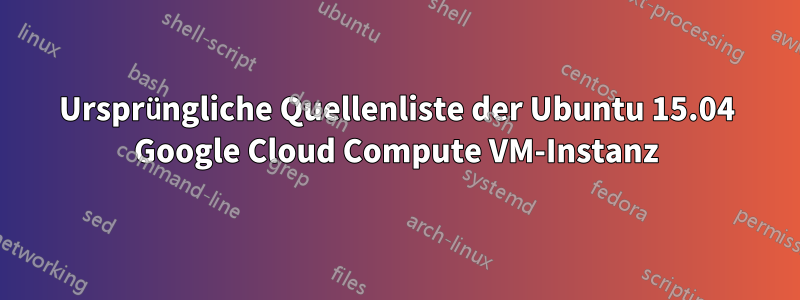 Ursprüngliche Quellenliste der Ubuntu 15.04 Google Cloud Compute VM-Instanz