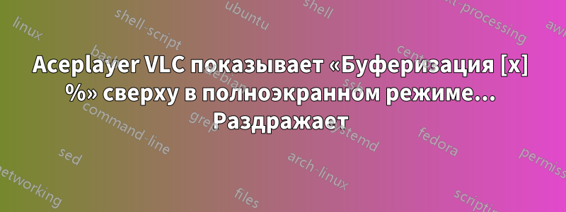 Aceplayer VLC показывает «Буферизация [x] %» сверху в полноэкранном режиме... Раздражает