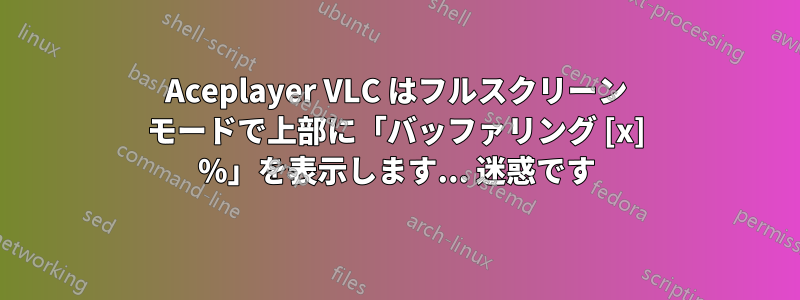 Aceplayer VLC はフルスクリーン モードで上部に「バッファリング [x] %」を表示します... 迷惑です