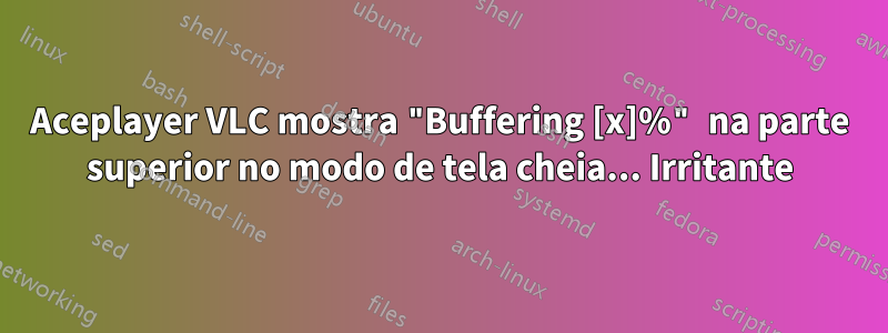 Aceplayer VLC mostra "Buffering [x]%" na parte superior no modo de tela cheia... Irritante