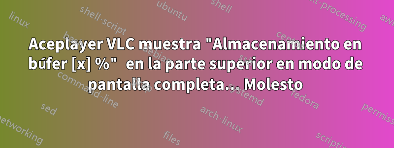 Aceplayer VLC muestra "Almacenamiento en búfer [x] %" en la parte superior en modo de pantalla completa... Molesto