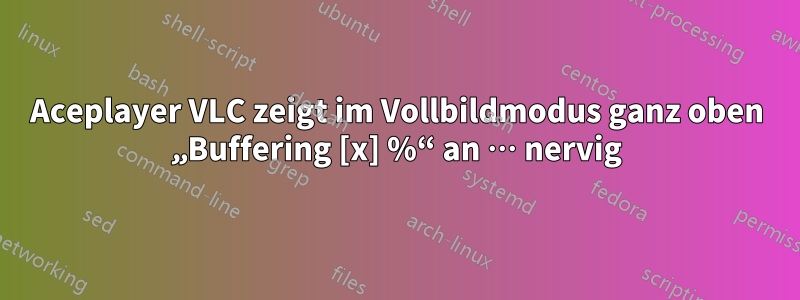 Aceplayer VLC zeigt im Vollbildmodus ganz oben „Buffering [x] %“ an … nervig